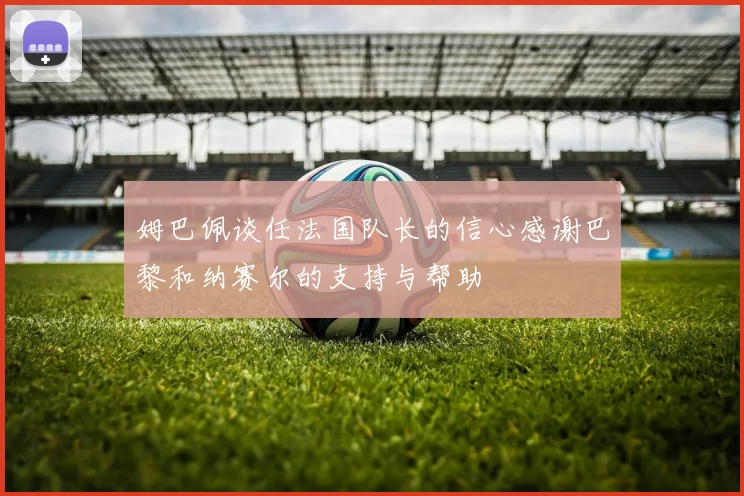 姆巴佩谈任法国队长的信心感谢巴黎和纳赛尔的支持与帮助