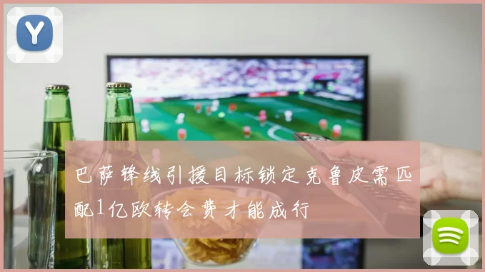 巴萨锋线引援目标锁定克鲁皮需匹配1亿欧转会费才能成行