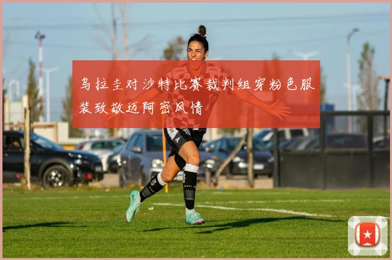 乌拉圭对沙特比赛裁判组穿粉色服装致敬迈阿密风情