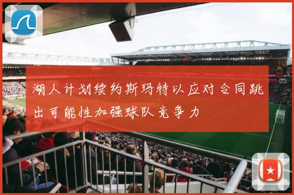 湖人计划续约斯玛特以应对合同跳出可能性加强球队竞争力