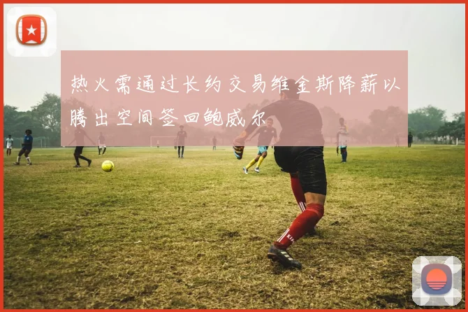热火需通过长约交易维金斯降薪以腾出空间签回鲍威尔