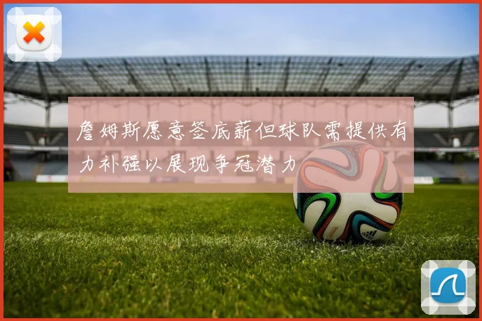 詹姆斯愿意签底薪但球队需提供有力补强以展现争冠潜力