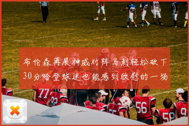布伦森再展神威对阵马刺轻松砍下30分哈登球迷也能感到欣慰的一场比赛