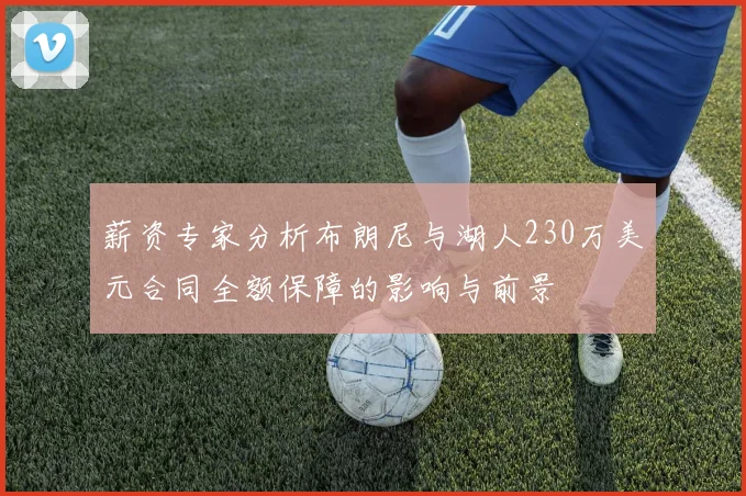 薪资专家分析布朗尼与湖人230万美元合同全额保障的影响与前景