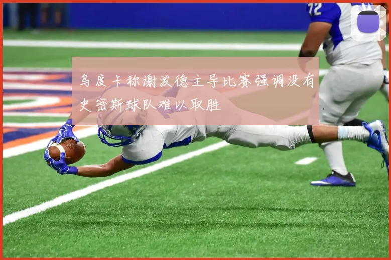 乌度卡称谢泼德主导比赛强调没有史密斯球队难以取胜