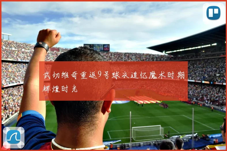 武切维奇重返9号球衣追忆魔术时期辉煌时光