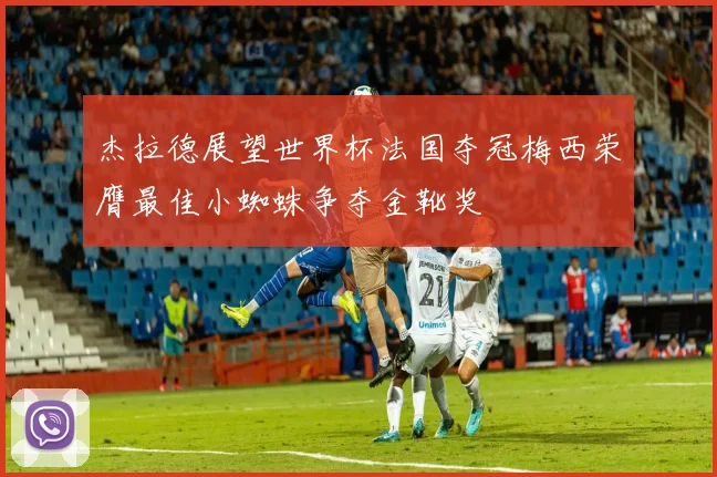 杰拉德展望世界杯法国夺冠梅西荣膺最佳小蜘蛛争夺金靴奖