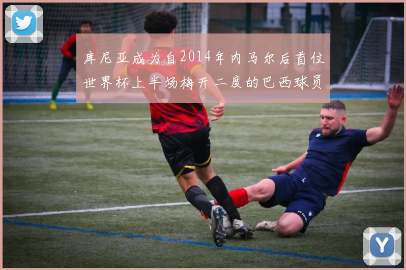 库尼亚成为自2014年内马尔后首位世界杯上半场梅开二度的巴西球员