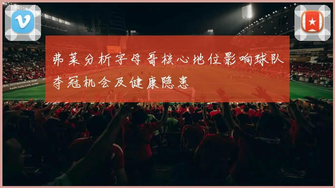 弗莱分析字母哥核心地位影响球队夺冠机会及健康隐患