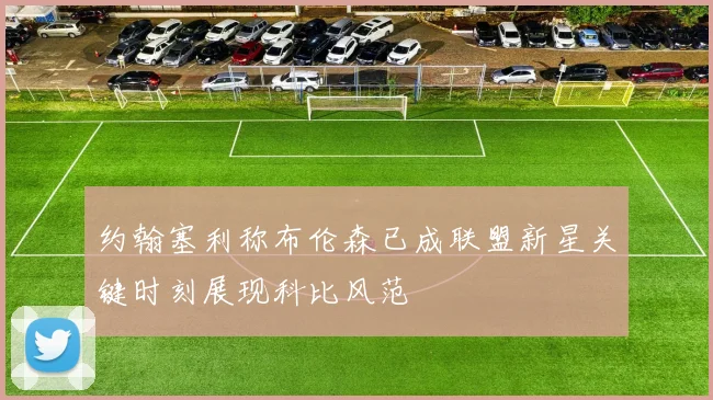 约翰塞利称布伦森已成联盟新星关键时刻展现科比风范