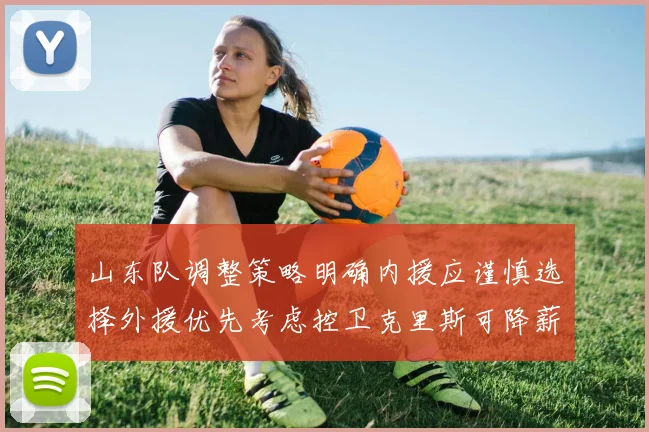 山东队调整策略明确内援应谨慎选择外援优先考虑控卫克里斯可降薪续约
