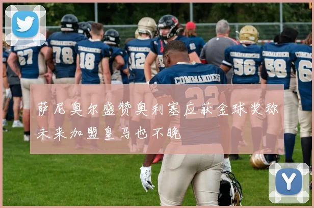 萨尼奥尔盛赞奥利塞应获金球奖称未来加盟皇马也不晚