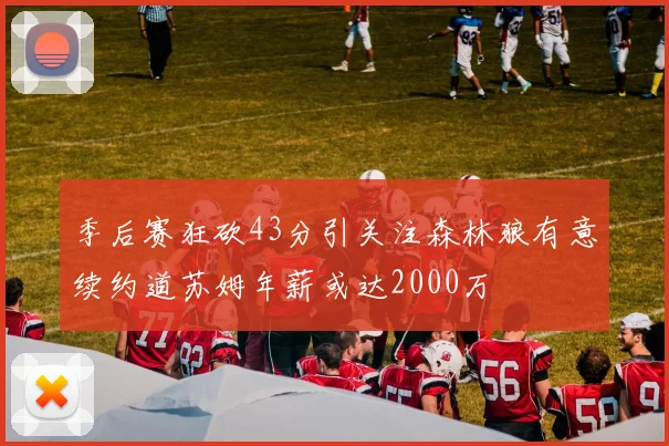 季后赛狂砍43分引关注森林狼有意续约道苏姆年薪或达2000万