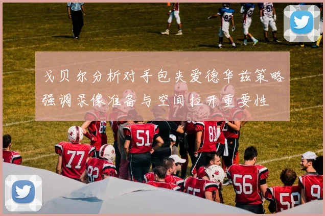 戈贝尔分析对手包夹爱德华兹策略强调录像准备与空间拉开重要性