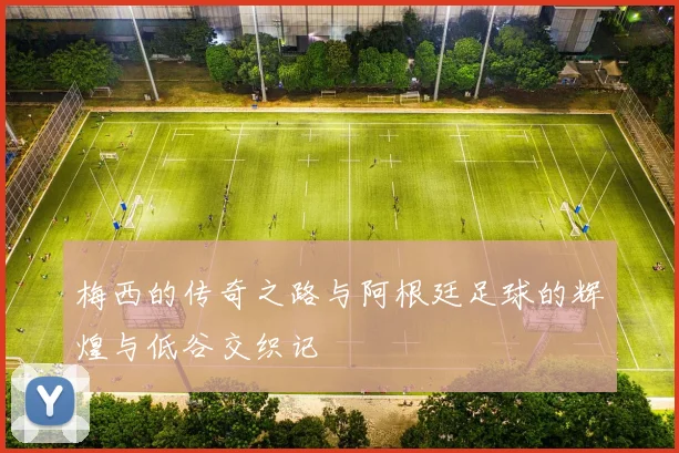 梅西的传奇之路与阿根廷足球的辉煌与低谷交织记