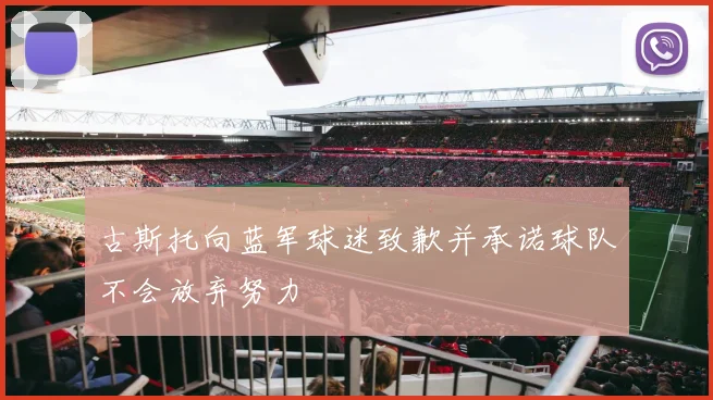古斯托向蓝军球迷致歉并承诺球队不会放弃努力