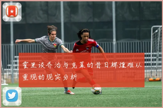 霍里谈乔治与克莱的昔日辉煌难以重现的现实分析