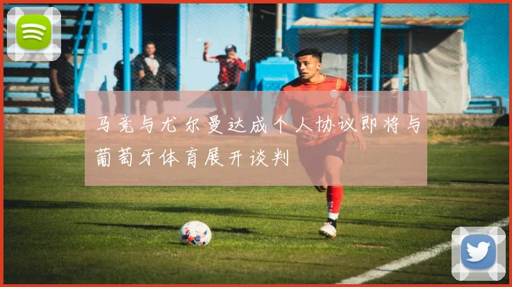 马竞与尤尔曼达成个人协议即将与葡萄牙体育展开谈判