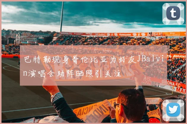 巴特勒现身哥伦比亚为好友JBalvin演唱会助阵晒照引关注