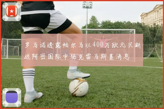 罗马诺透露帕尔马以400万欧元买断迈阿密国际中场克雷马斯基消息