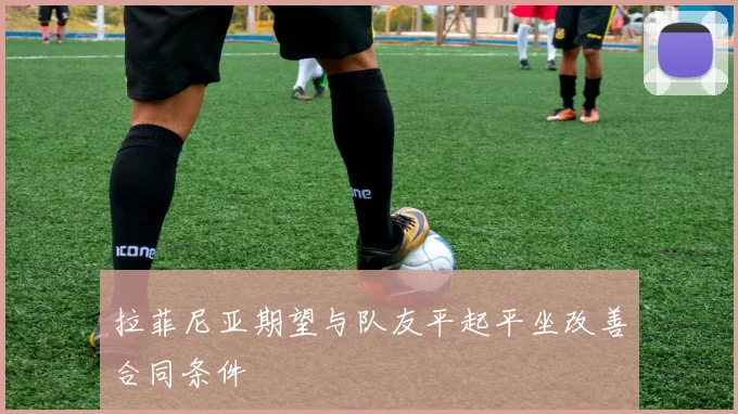 拉菲尼亚期望与队友平起平坐改善合同条件
