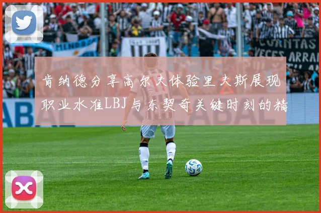肯纳德分享高尔夫体验里夫斯展现职业水准LBJ与东契奇关键时刻的精彩表现