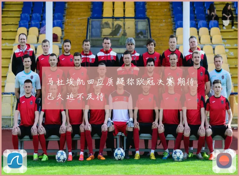 马杜埃凯回应质疑称欧冠决赛期待已久迫不及待