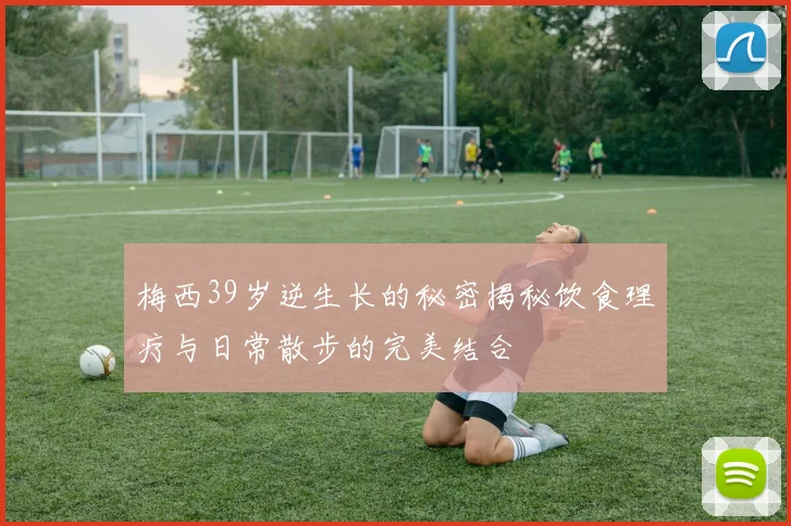 梅西39岁逆生长的秘密揭秘饮食理疗与日常散步的完美结合
