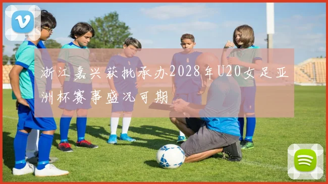 浙江嘉兴获批承办2028年U20女足亚洲杯赛事盛况可期
