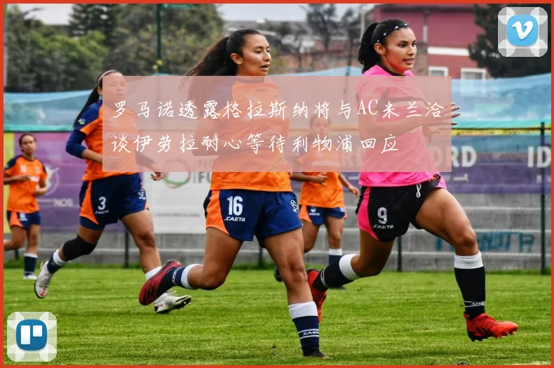 罗马诺透露格拉斯纳将与AC米兰洽谈伊劳拉耐心等待利物浦回应