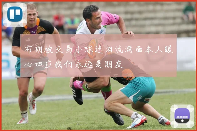 布朗被交易小球迷泪流满面本人暖心回应我们永远是朋友