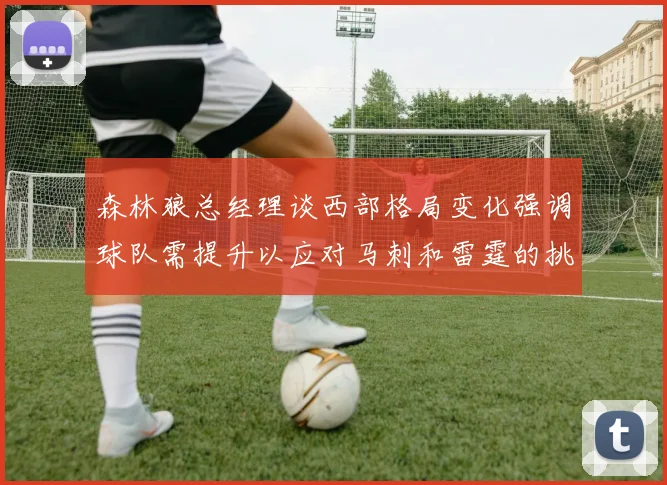 森林狼总经理谈西部格局变化强调球队需提升以应对马刺和雷霆的挑战