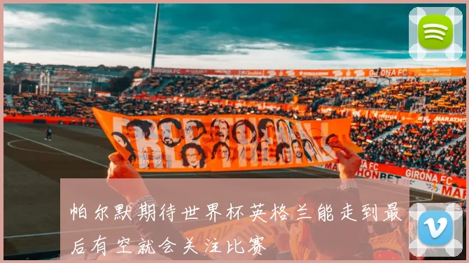 帕尔默期待世界杯英格兰能走到最后有空就会关注比赛