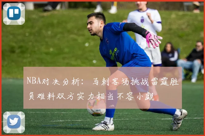 NBA对决分析：马刺客场挑战雷霆胜负难料双方实力相当不容小觑