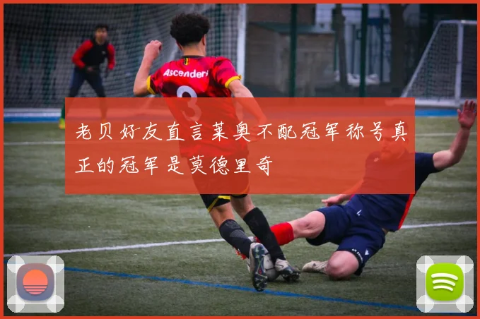 老贝好友直言莱奥不配冠军称号真正的冠军是莫德里奇