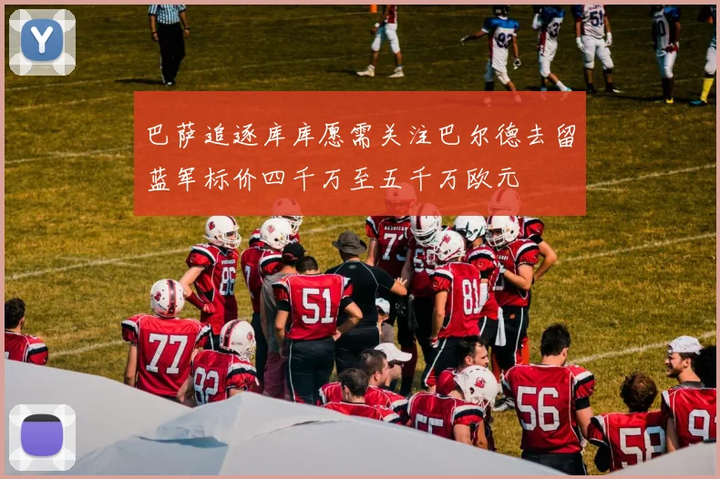 巴萨追逐库库愿需关注巴尔德去留蓝军标价四千万至五千万欧元