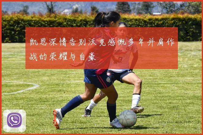 凯恩深情告别沃克感慨多年并肩作战的荣耀与自豪