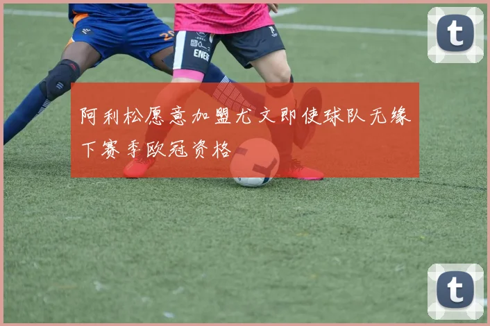 阿利松愿意加盟尤文即使球队无缘下赛季欧冠资格