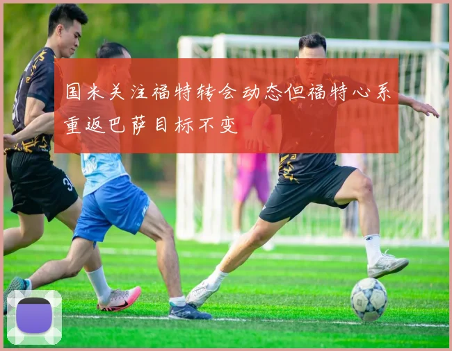 国米关注福特转会动态但福特心系重返巴萨目标不变