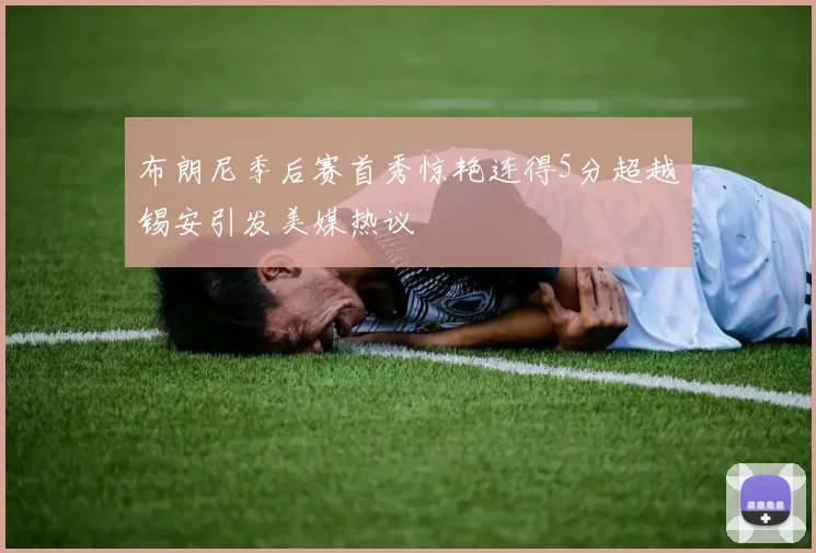 布朗尼季后赛首秀惊艳连得5分超越锡安引发美媒热议