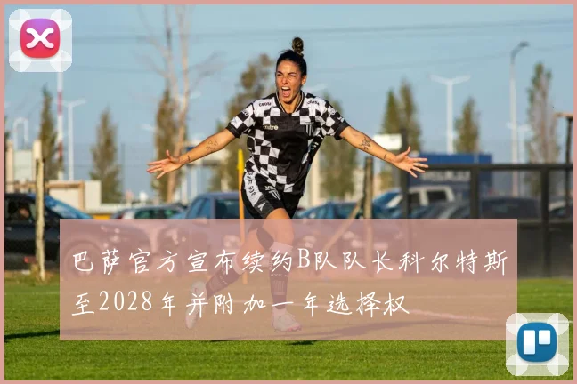 巴萨官方宣布续约B队队长科尔特斯至2028年并附加一年选择权